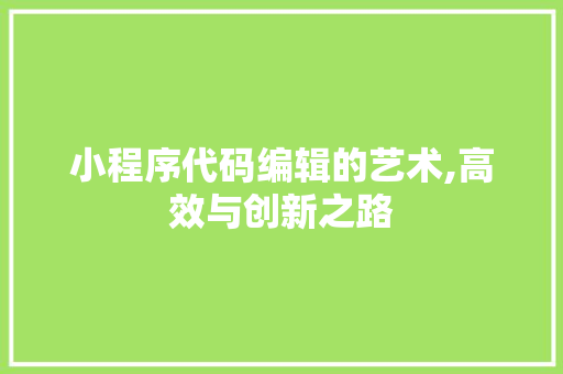 小程序代码编辑的艺术,高效与创新之路 小程序代码编辑的艺术,高效与创新之路 搜狗SEO