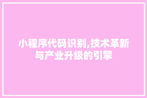 小程序代码识别,技术革新与产业升级的引擎 小程序代码识别,技术革新与产业升级的引擎 必应SEO