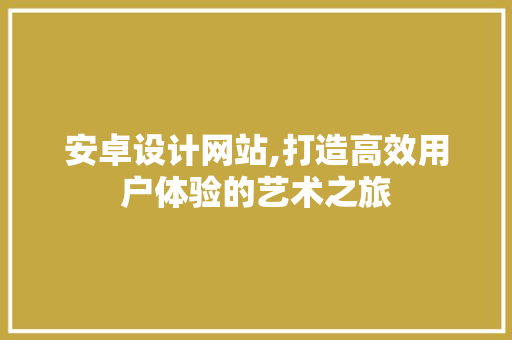 安卓设计网站,打造高效用户体验的艺术之旅 安卓设计网站,打造高效用户体验的艺术之旅 必应SEO
