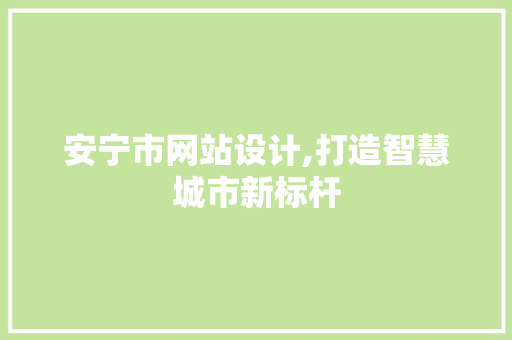 安宁市网站设计,打造智慧城市新标杆
