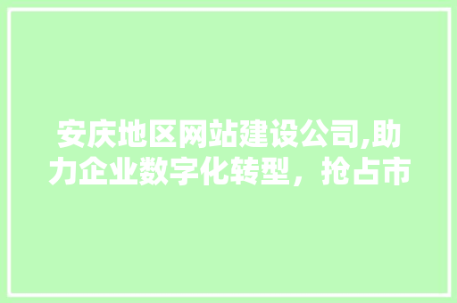 安庆地区网站建设公司,助力企业数字化转型，抢占市场先机 安庆地区网站建设公司,助力企业数字化转型，抢占市场先机 网站建设公司