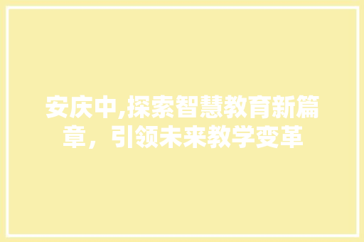安庆中,探索智慧教育新篇章，引领未来教学变革 安庆中,探索智慧教育新篇章，引领未来教学变革 网站建设公司