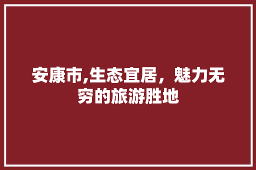 安康市,生态宜居，魅力无穷的旅游胜地 安康市,生态宜居，魅力无穷的旅游胜地 网站建设公司