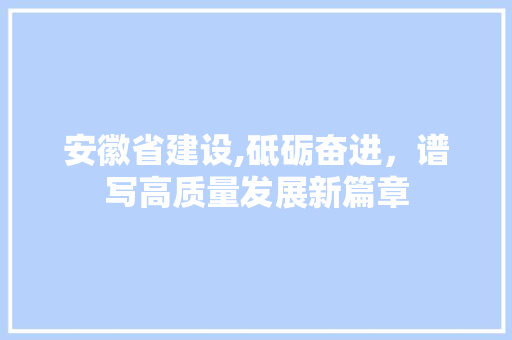 安徽省建设,砥砺奋进，谱写高质量发展新篇章 安徽省建设,砥砺奋进，谱写高质量发展新篇章 神马SEO