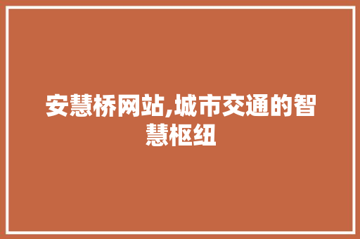 安慧桥网站,城市交通的智慧枢纽 安慧桥网站,城市交通的智慧枢纽 网站建设公司