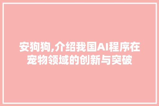 安狗狗,介绍我国AI程序在宠物领域的创新与突破 安狗狗,介绍我国AI程序在宠物领域的创新与突破 搜狗SEO