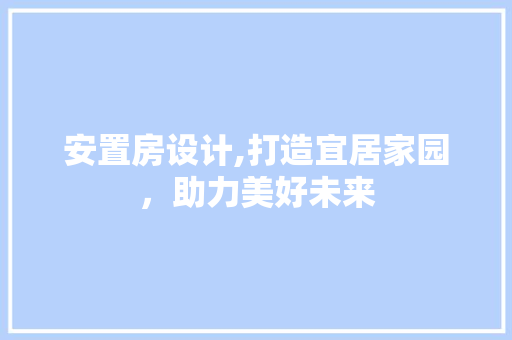 安置房设计,打造宜居家园，助力美好未来 安置房设计,打造宜居家园，助力美好未来 搜狗SEO