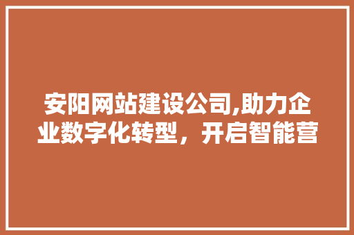 安阳网站建设公司,助力企业数字化转型，开启智能营销新篇章 安阳网站建设公司,助力企业数字化转型，开启智能营销新篇章 神马SEO