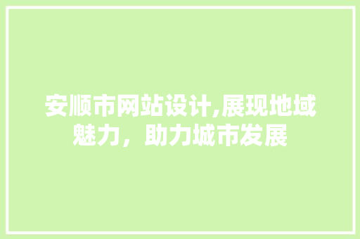安顺市网站设计,展现地域魅力，助力城市发展 安顺市网站设计,展现地域魅力，助力城市发展 百度SEO