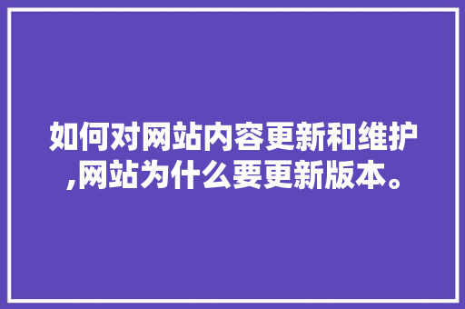 如何对网站内容更新和维护,网站为什么要更新版本。 如何对网站内容更新和维护,网站为什么要更新版本。 百度SEO