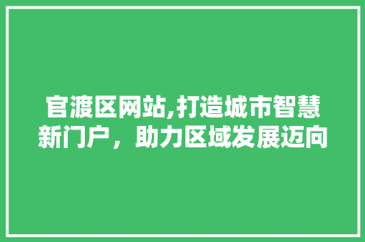官渡区网站,打造城市智慧新门户，助力区域发展迈向新高度 官渡区网站,打造城市智慧新门户，助力区域发展迈向新高度 必应SEO