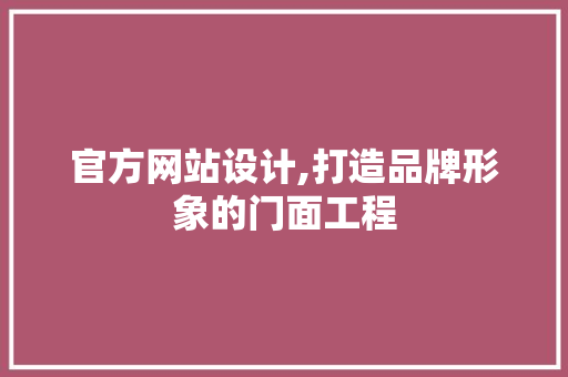 官方网站设计,打造品牌形象的门面工程