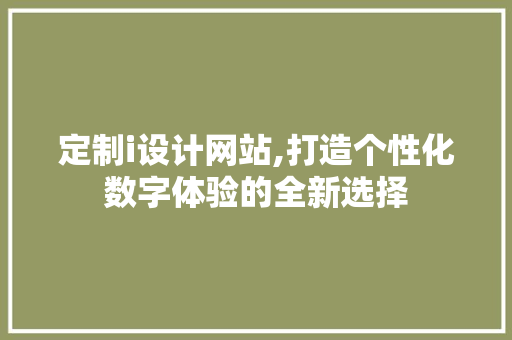 定制i设计网站,打造个性化数字体验的全新选择 定制i设计网站,打造个性化数字体验的全新选择 神马SEO