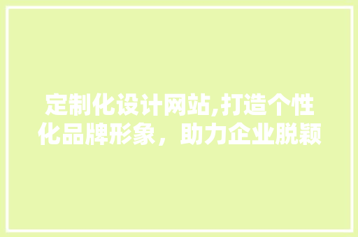 定制化设计网站,打造个性化品牌形象，助力企业脱颖而出 定制化设计网站,打造个性化品牌形象，助力企业脱颖而出 百度SEO