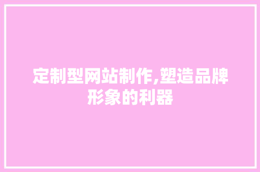 定制型网站制作,塑造品牌形象的利器 神马SEO 定制型网站制作,塑造品牌形象的利器 定制型网站制作,塑造品牌形象的利器 神马SEO
