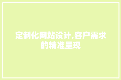 定制化网站设计,客户需求的精准呈现 定制化网站设计,客户需求的精准呈现 神马SEO