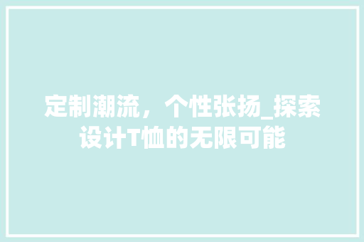 定制潮流，个性张扬_探索设计T恤的无限可能 定制潮流，个性张扬_探索设计T恤的无限可能 百度SEO