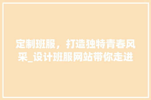 定制班服，打造独特青春风采_设计班服网站带你走进个性时尚的世界
