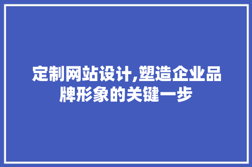 定制网站设计,塑造企业品牌形象的关键一步 定制网站设计,塑造企业品牌形象的关键一步 网站建设公司