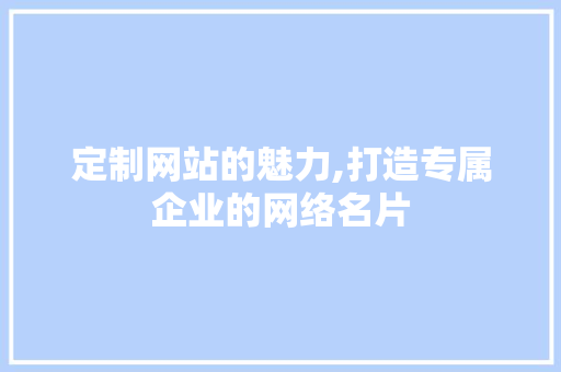 定制网站的魅力,打造专属企业的网络名片