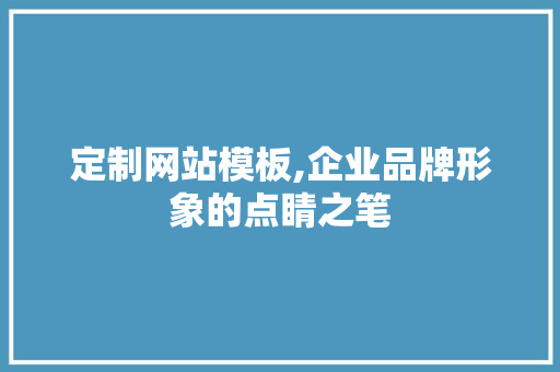 定制网站模板,企业品牌形象的点睛之笔
