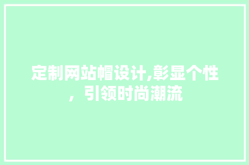定制网站帽设计,彰显个性，引领时尚潮流 定制网站帽设计,彰显个性，引领时尚潮流 必应SEO