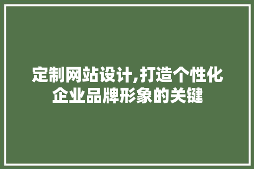 定制网站设计,打造个性化企业品牌形象的关键 定制网站设计,打造个性化企业品牌形象的关键 百度SEO