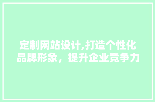 定制网站设计,打造个性化品牌形象，提升企业竞争力 定制网站设计,打造个性化品牌形象，提升企业竞争力 百度SEO