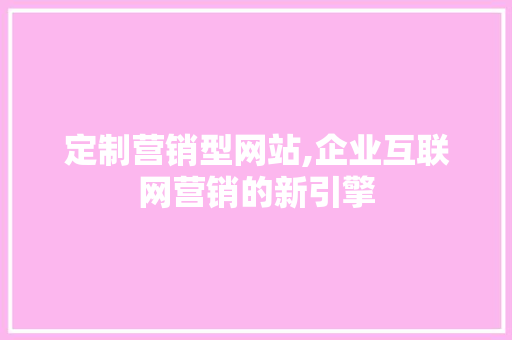 定制营销型网站,企业互联网营销的新引擎 定制营销型网站,企业互联网营销的新引擎 百度SEO