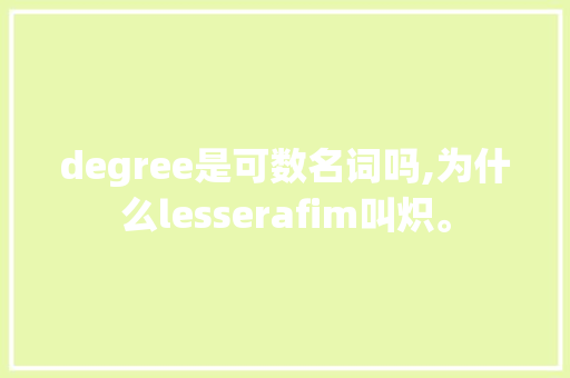 degree是可数名词吗,为什么lesserafim叫炽。 degree是可数名词吗,为什么lesserafim叫炽。 SEO关键词