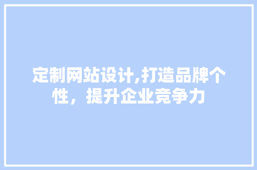 定制网站设计,打造品牌个性,提升企业竞争力 神马SEO 定制网站设计,打造品牌个性,提升企业竞争力 定制网站设计,打造品牌个性,提升企业竞争力 神马SEO