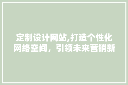 定制设计网站,打造个性化网络空间，引领未来营销新潮流 定制设计网站,打造个性化网络空间，引领未来营销新潮流 神马SEO