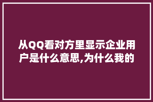 从QQ看对方里显示企业用户是什么意思,为什么我的qq是企业qq。