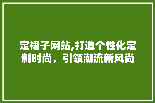 定裙子网站,打造个性化定制时尚，引领潮流新风尚 定裙子网站,打造个性化定制时尚，引领潮流新风尚 神马SEO