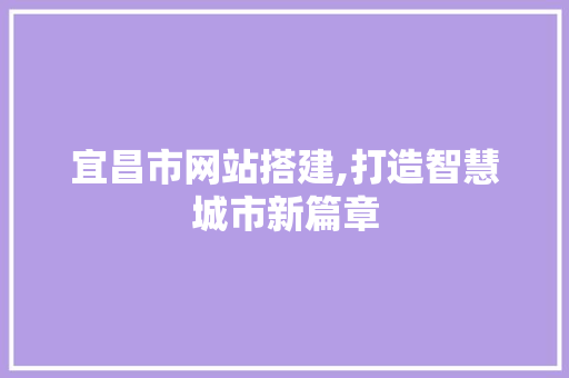宜昌市网站搭建,打造智慧城市新篇章 宜昌市网站搭建,打造智慧城市新篇章 必应SEO