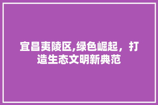 宜昌夷陵区,绿色崛起，打造生态文明新典范 宜昌夷陵区,绿色崛起，打造生态文明新典范 SEO关键词