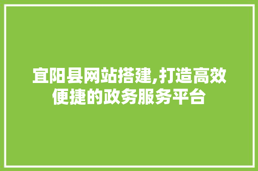 宜阳县网站搭建,打造高效便捷的政务服务平台 SEO关键词 宜阳县网站搭建,打造高效便捷的政务服务平台 宜阳县网站搭建,打造高效便捷的政务服务平台 SEO关键词
