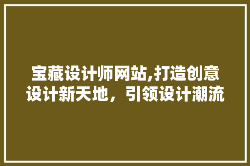 宝藏设计师网站,打造创意设计新天地，引领设计潮流新风尚