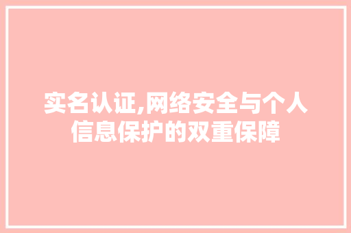 实名认证,网络安全与个人信息保护的双重保障