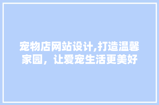 宠物店网站设计,打造温馨家园，让爱宠生活更美好