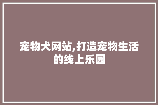 宠物犬网站,打造宠物生活的线上乐园 宠物犬网站,打造宠物生活的线上乐园 搜狗SEO