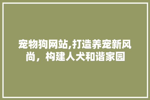 宠物狗网站,打造养宠新风尚，构建人犬和谐家园 宠物狗网站,打造养宠新风尚，构建人犬和谐家园 百度SEO
