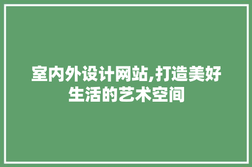 室内外设计网站,打造美好生活的艺术空间