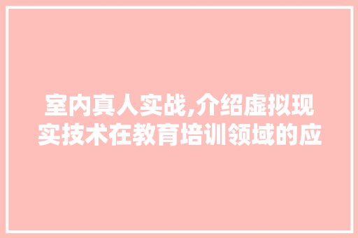 室内真人实战,介绍虚拟现实技术在教育培训领域的应用与创新 室内真人实战,介绍虚拟现实技术在教育培训领域的应用与创新 SEO关键词