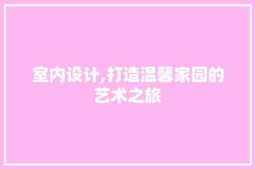 室内设计,打造温馨家园的艺术之旅 网站建设公司 室内设计,打造温馨家园的艺术之旅 室内设计,打造温馨家园的艺术之旅 网站建设公司
