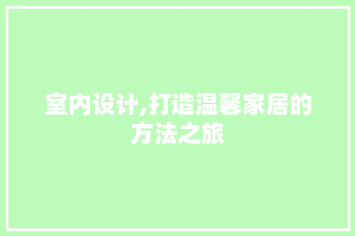 室内设计,打造温馨家居的方法之旅 室内设计,打造温馨家居的方法之旅 神马SEO