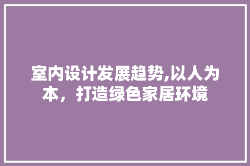 室内设计发展趋势,以人为本，打造绿色家居环境 室内设计发展趋势,以人为本，打造绿色家居环境 网站建设公司