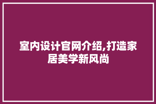 室内设计官网介绍,打造家居美学新风尚 室内设计官网介绍,打造家居美学新风尚 神马SEO