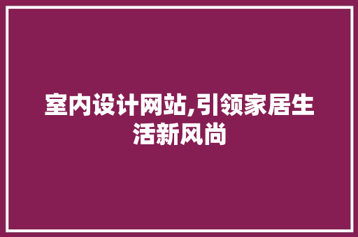 室内设计网站,引领家居生活新风尚 室内设计网站,引领家居生活新风尚 搜狗SEO