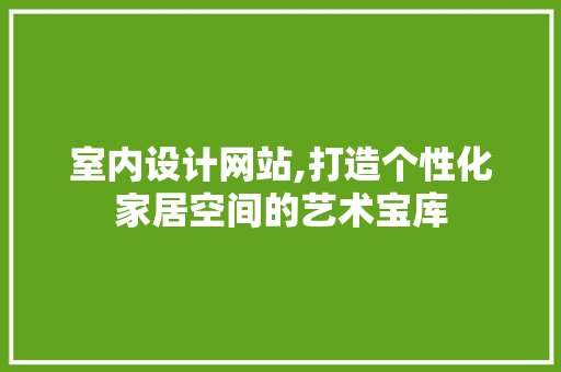 室内设计网站,打造个性化家居空间的艺术宝库 室内设计网站,打造个性化家居空间的艺术宝库 必应SEO